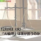 12月9日（火）「AI倫理」は誰が担うのか