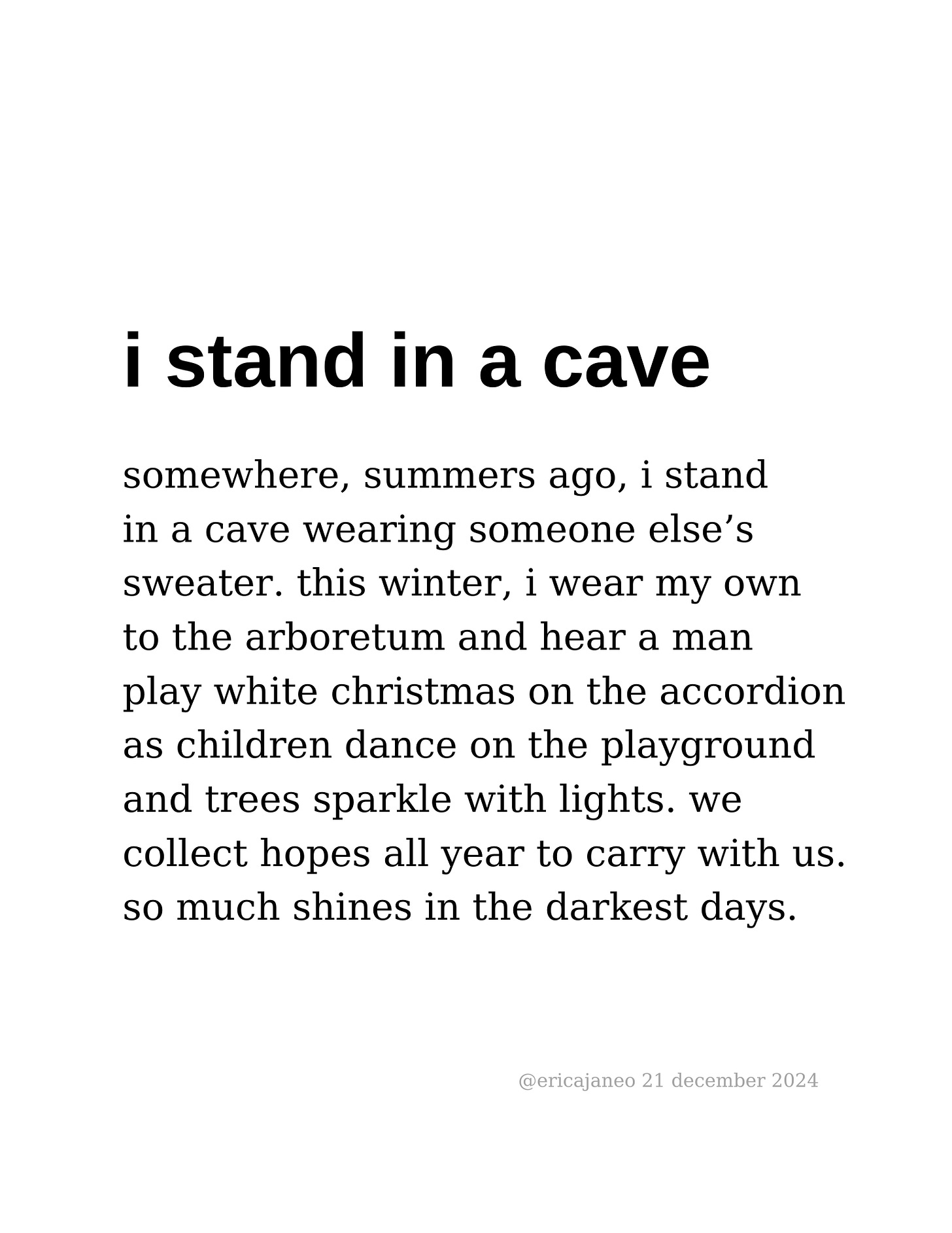 i stand in a cave somewhere, summers ago, i stand in a cave wearing someone else’s sweater. this winter, i wear my own to the arboretum and hear a man play white christmas on the accordion as children dance on the playground and trees sparkle with lights. we  collect hopes all year to carry with us. so much shines in the darkest days.