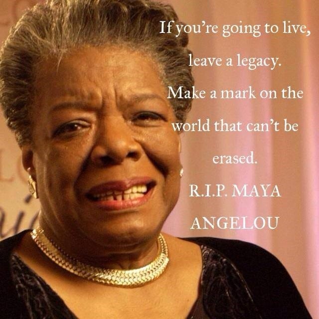Wise words from Maya Angelou. If you're going to live, leave a legacy. Make a mark on the world that can't be 