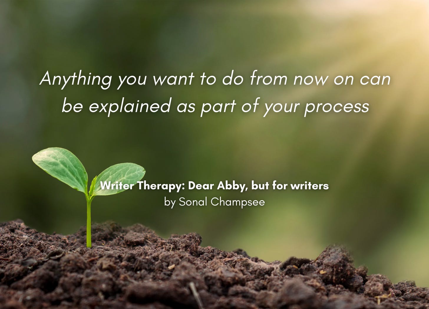A tiny sprout emerges from the soil. Quote: Anything you want to do from now on can be explained as part of your process. Writer Therapy: Dear Abby, but for writers, by Sonal Champsee