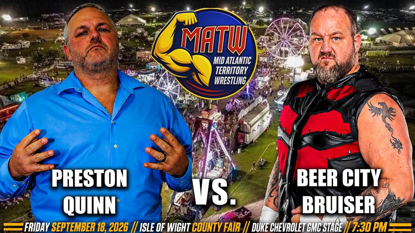 May be an image of text that says 'MATW MID ATLANTIC TERRITORY WRESTLING PRESTON QUINN FRIDAY SEPTEMBER 18, 2026 VS. BEER CITY BRUISER ISLE OF WIGHT COUNTY FAIR // DUKE CHEVROLET GMC STAGE /7:30 PM' May be an image of text that says 'MATW MID ATLANTIC TERRITORY WRESTLING PRESTON QUINN FRIDAY SEPTEMBER 18, 2026 VS. BEER CITY BRUISER ISLE OF WIGHT COUNTY FAIR // DUKE CHEVROLET GMC STAGE /7:30 PM'