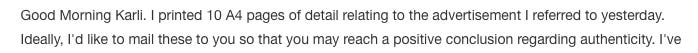 Reads: Good Morning Karli. I printed 10 A4 pages of detail relating to the advertisement I referred to yesterday. Ideally, I'd like to mail these to you so that you may reach a positive conclusion regarding authenticity.
