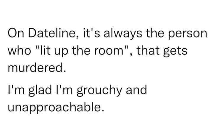 May be an image of phone and text that says 'On Dateline, it's always the person who "lit up the room", that gets murdered. I'm glad I'm grouchy and unapproachable.'