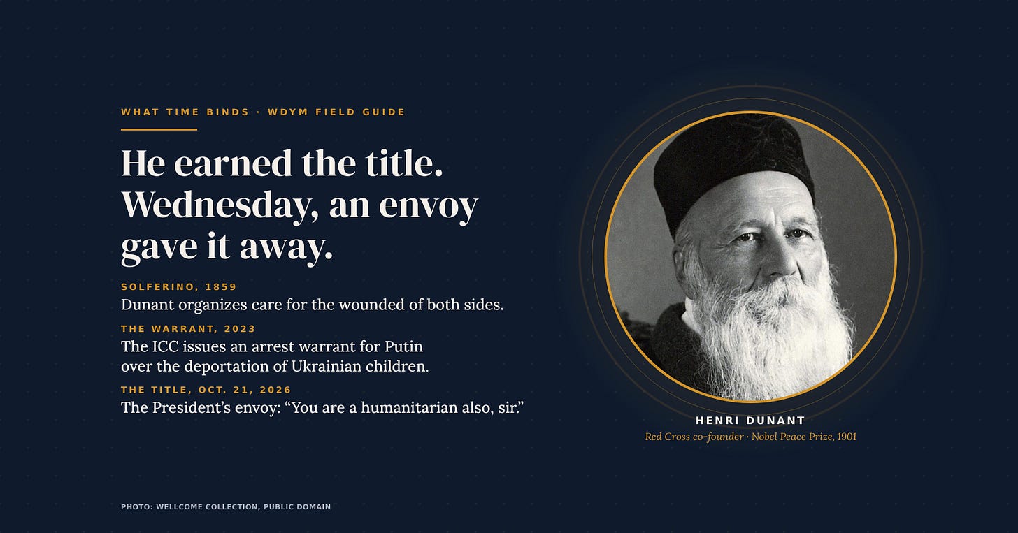 Portrait of Henri Dunant, co-founder of the Red Cross, beside the words: He earned the title. Wednesday, an envoy gave it away. Solferino, 1859: Dunant organizes care for the wounded of both sides. The warrant, 2023: the ICC issues an arrest warrant for Putin over the deportation of Ukrainian children. The title, Oct. 21, 2026: the President's envoy tells Putin, You are a humanitarian also, sir.