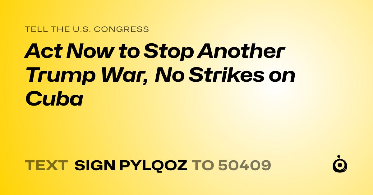 Tell the U.S. Congress Act Now to Stop Another Trump War, No Strikes on Cuba. Text SIGN PYLQOZ to 50409.