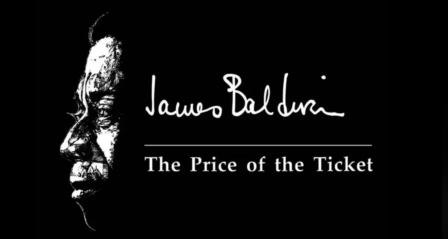 banner for the documentary The Price of the Ticket; says title with James Baldwin above it, and a black and white drawing of Baldwin's face in profile, appearing out of the black background banner for the documentary The Price of the Ticket; says title with James Baldwin above it, and a black and white drawing of Baldwin's face in profile, appearing out of the black background