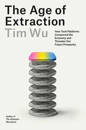 The Age of Extraction: How Tech Platforms Conquered the Economy and Threaten Our Future Prosperity by Tim Wu The Age of Extraction: How Tech Platforms Conquered the Economy and Threaten Our Future Prosperity by Tim Wu