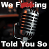 The We F'ing Told You So Blog & Podcast