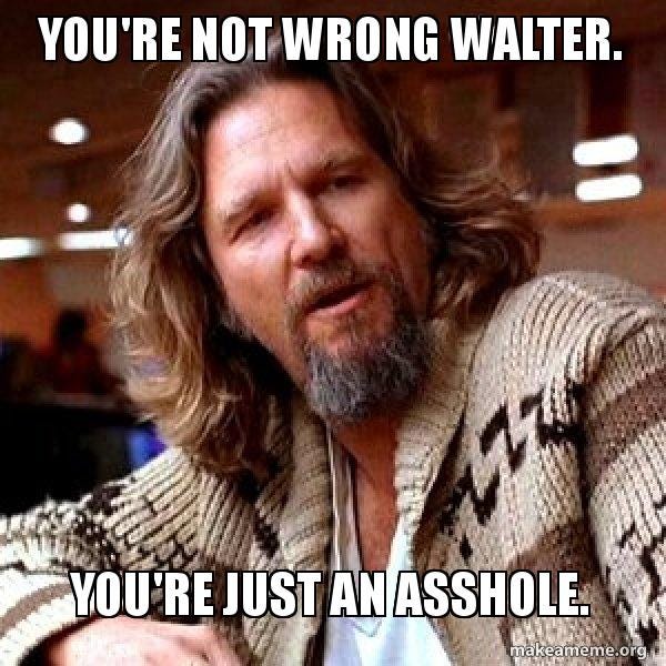 You're not wrong Walter. You're just an asshole. - Big Lebowski Meme  Generator