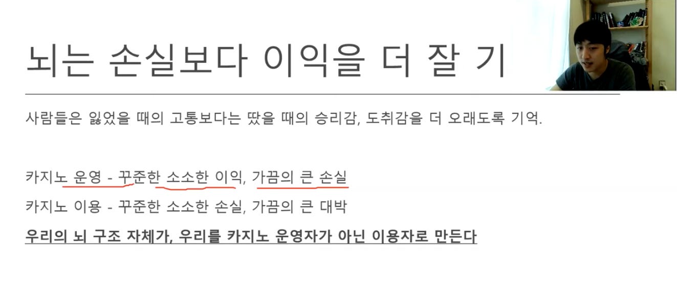 되는 손실보다 이익을 더 잘 기 
사람들은 잃었을 때의 고통보다는 땄을 때의 승리감, 도취감을 더 오래도록 기억. 
카지노 운영 - 꾸준한 소소한 이익, 가끔의 큰 손실 
카지노 이용 - 꾸준한 소소한 손실, 가끔의 큰 대박 
우리의 되 구조 자체가. 우리를 카지노 운영자가 아닌 이용자로 만든다 
