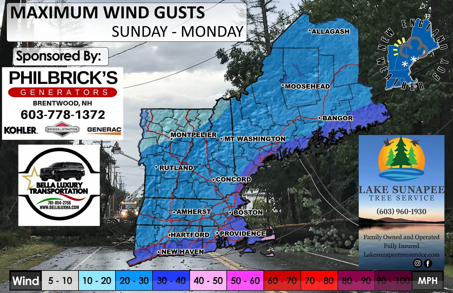 May be an image of map and text that says 'MAXIMUM WIND GUSTS SUNDAY-MONDAY SUNDAY -MONDAY *ALLAGASH Sponsored By: PHILBRICK'S GENERATORS BRENTWOOD,NH NH 603-778-1372 nn KOHLER. BRIG084STRATTON MOOSEHEAD GENERAC MONTPELIER ·mT WASHINGTON •BANGOR •RUTLAND TRANSPORTATION RTATION TRANSPO 781-854-275 WWW.BELLALUXOMA.COM •CONCORD .AMHERST BOSTON HARTFORD •PROVIDENCE LAKE SUNAPEE TREE SERVICE (603) (603)960-1930 960-1930 .NEWHAVEN •NEW HAVEN Wind 5-10 10-20 20 10 20 30 30 -40 40 FamilyOwned Owned and Operated FullyIn FullyInsured nsured 40 40-50 50-60 60 60 60-70 70 70 70-80 O f 80-90 MPH' May be an image of map and text that says 'MAXIMUM WIND GUSTS SUNDAY-MONDAY SUNDAY -MONDAY *ALLAGASH Sponsored By: PHILBRICK'S GENERATORS BRENTWOOD,NH NH 603-778-1372 nn KOHLER. BRIG084STRATTON MOOSEHEAD GENERAC MONTPELIER ·mT WASHINGTON •BANGOR •RUTLAND TRANSPORTATION RTATION TRANSPO 781-854-275 WWW.BELLALUXOMA.COM •CONCORD .AMHERST BOSTON HARTFORD •PROVIDENCE LAKE SUNAPEE TREE SERVICE (603) (603)960-1930 960-1930 .NEWHAVEN •NEW HAVEN Wind 5-10 10-20 20 10 20 30 30 -40 40 FamilyOwned Owned and Operated FullyIn FullyInsured nsured 40 40-50 50-60 60 60 60-70 70 70 70-80 O f 80-90 MPH'