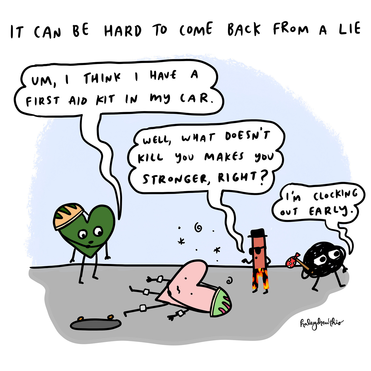 It can be hard to come back from a lie.  Me: I guess I haven’t practiced in a while – oop, my roommate’s calling, I gotta go! The Liar: Ooh, pretend call from a roommate — nice touch. Anxiety: I think I have hives. 