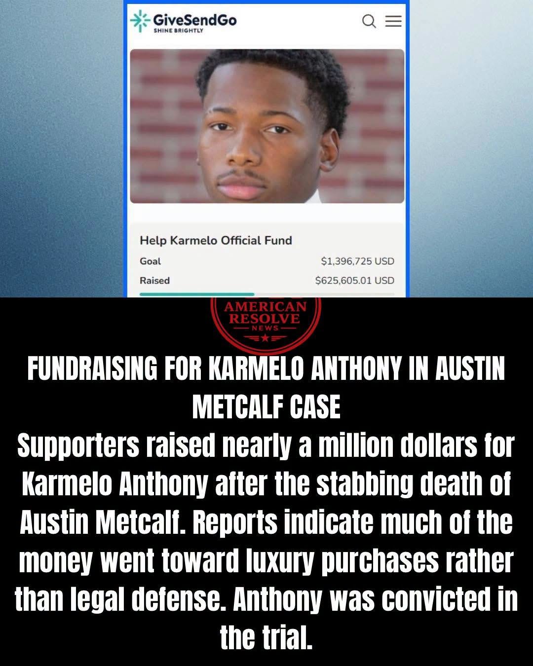 May be an image of text that says 'GiveSendGo SHINE BRIGHTLY Help Karmelo HelpKarmeloOfficialFund Official Fund Goal Raised $1,396,725USD USD $625,605.01 USD AMERICAN RESOLVE FUNDRAISING FOR KARMELO ANTHONY IN AUSTIN METCALF CASE Supporters raised nearly a million dollars for Karmelo Anthony after the stabbing death of Austin Metcalf. Reports indicate much of the money went toward luxury purchases rather than legal defense. Anthony was convicted in the trial.'