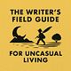 THE WRITER'S FIELD GUIDE FOR UNCASUAL LIVING