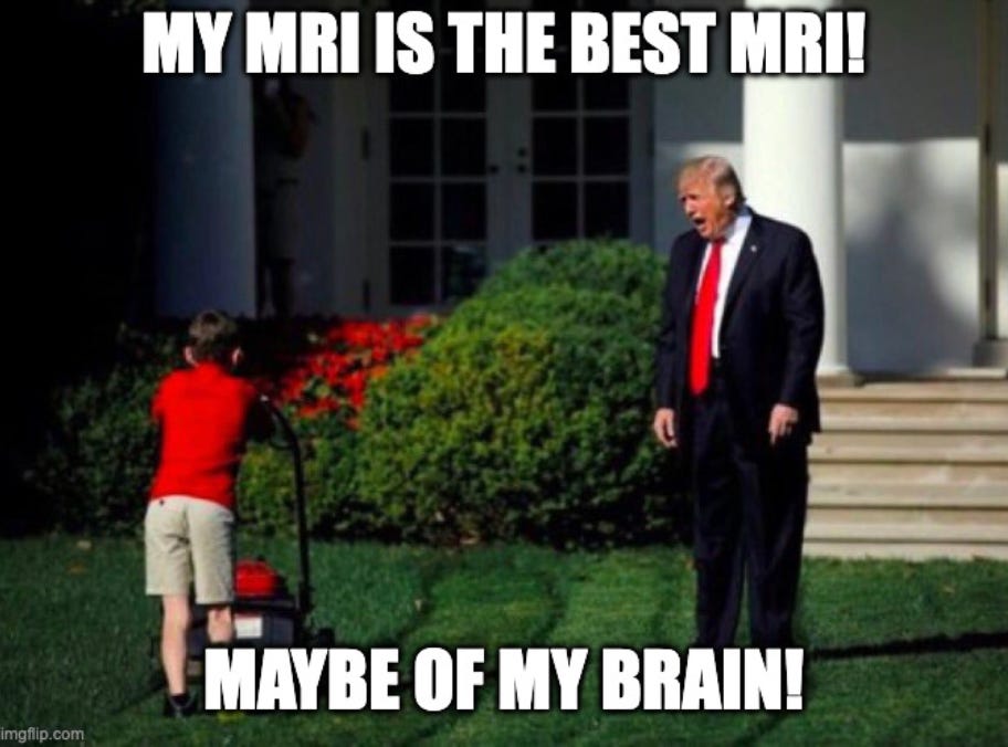 Trump lawnmower meme: he's saying: "my mri is the best mri! maybe of my brain!" Trump lawnmower meme: he's saying: "my mri is the best mri! maybe of my brain!"