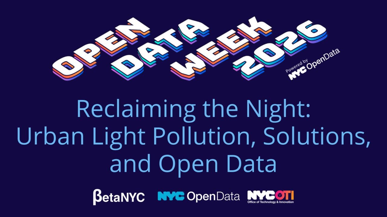 Banner with a dark blue background and stylized “OPEN DATA WEEK 2026” title, labeled as powered by NYC Open Data. Main text reads “Reclaiming the Night: Urban Light Pollution, Solutions, and Open Data.” Bottom logos include BetaNYC, NYC Open Data, and NYC OTI (Office of Technology & Innovation). Banner with a dark blue background and stylized “OPEN DATA WEEK 2026” title, labeled as powered by NYC Open Data. Main text reads “Reclaiming the Night: Urban Light Pollution, Solutions, and Open Data.” Bottom logos include BetaNYC, NYC Open Data, and NYC OTI (Office of Technology & Innovation).