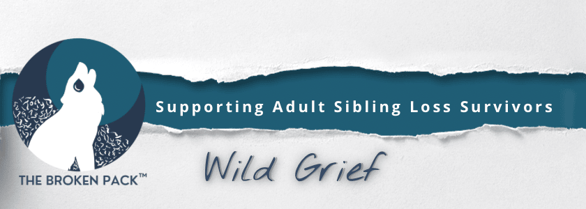 The Broken Pack ™ Logo beside words saying, "Supporting Adult Sibling Loss Survivors" and the name of the newsletter, "Wild Grief" on a torn paper background. The Broken Pack ™ Logo beside words saying, "Supporting Adult Sibling Loss Survivors" and the name of the newsletter, "Wild Grief" on a torn paper background.