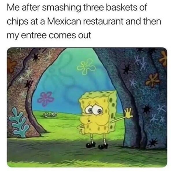 Cinco de mayo memes - me after smashing three baskets of chips at a Mexican restaurant and then my entree comes out Cinco de mayo memes - me after smashing three baskets of chips at a Mexican restaurant and then my entree comes out