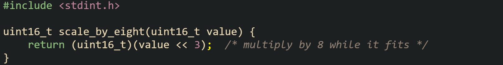 #include <stdint.h>  uint16_t scale_by_eight(uint16_t value) {     return (uint16_t)(value << 3);  /* multiply by 8 while it fits */ }