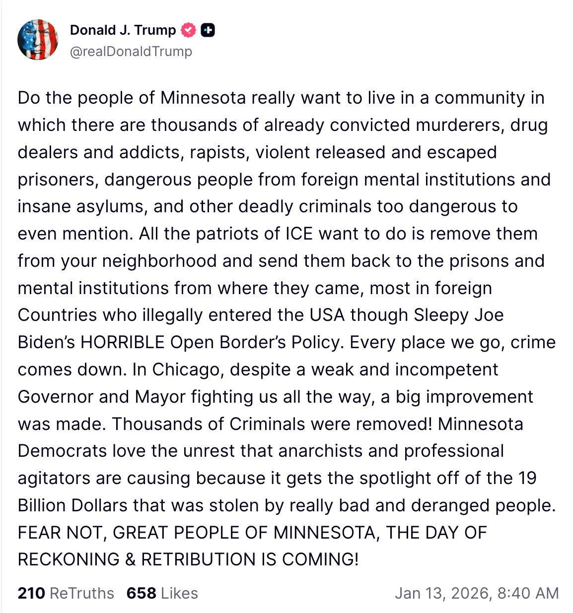 May be a Twitter screenshot of text that says 'Donald there live Minnesota really community already convicted murderers, addicts, rapists, violent released and escaped prisoners, dangerous from foreign mental institutions asylums, other deadly criminals mention. All the patriots ICE want dangerous and send them back remove them from your the prisons and mental institutions from where they CATE, most foreign Countries who illegally the USA though Sleepy Joe Border's Policy. comes weak and made. crime all the way, Chicago, Governor and Mayor fighting big improvement Criminals were removed! Minnesota Democrats unrest that agitators Billion Dollars that and because stolen really GREAT PEOPLE OF the spotlight deranged people.'
