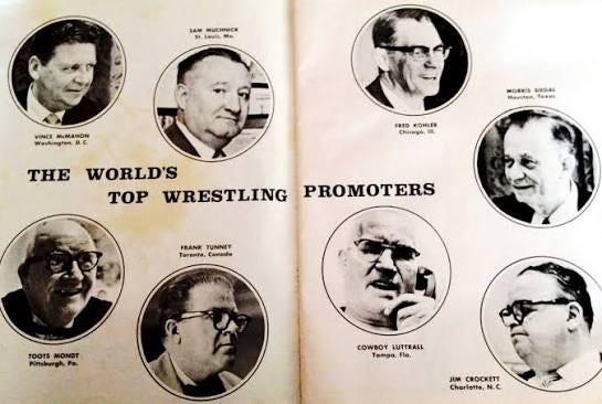 In the 1960's these were the top wrestling promoters in North America - Vincent J. McMahon, Sam Muchnick, Fred Kohler, Morris Siegel, Toots Mondt, Frank Tunney, Cowboy Luttrall & Jim Crockett Sr. In the 1960's these were the top wrestling promoters in North America - Vincent J. McMahon, Sam Muchnick, Fred Kohler, Morris Siegel, Toots Mondt, Frank Tunney, Cowboy Luttrall & Jim Crockett Sr.