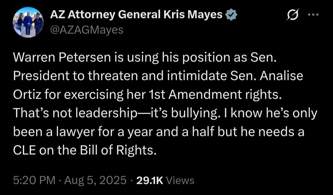  A screenshot of a tweet from AZ Attorney General Kris Mayes (@AZAGMayes). The tweet reads: "Warren Petersen is using his position as Sen. President to threaten and intimidate Sen. Analise Ortiz for exercising her 1st Amendment rights. That's not leadership—it's bullying. I know he's only been a lawyer for a year and a half but he needs a CLE on the Bill of Rights." The timestamp is "5:20 PM · Aug 5, 2025 · 29.1K Views."