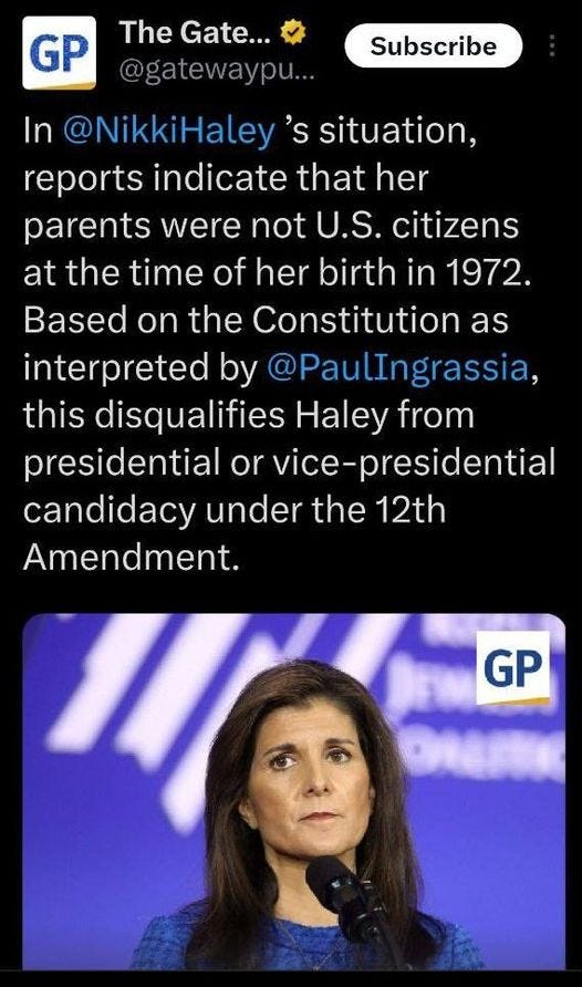 May be an image of 1 person and text that says 'GP Subscribe The Gate... @gatewaypu... In @NikkiHaley 's situation, reports indicate that her parents were not U.S. citizens at the time of her birth in 1972. Based on the Constitution as interpreted by @PaulIngrassia, this disqualifies Haley from presidential or vice-presidential candidacy under the 12th Amendment. GP'