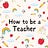 How To Be A Teacher