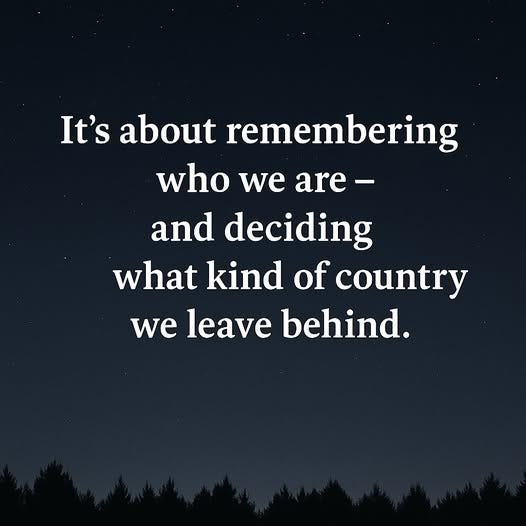 May be an image of text that says 'It's about remembering who we are- are- and deciding what kind of country we leave behind.' May be an image of text that says 'It's about remembering who we are- are- and deciding what kind of country we leave behind.'