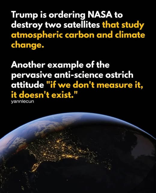May be an image of text that says 'Trump is ordering NASA to destroy two satellites that study atmospheric carbon and climate change. Another example of the pervasive anti-science ostrich attitude "if we don't measure it, it doesn't exist." yannlecun'