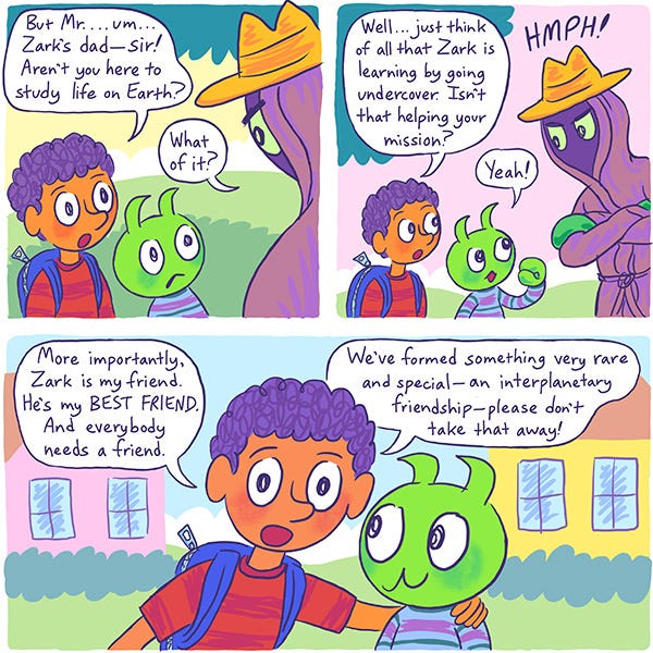 Mark, the purple haired boy and his friend the green kid martian, Zark are standing outside and talking to Zark’s dad who is disguised as a human in a fedora and a long overcoat. They look sad and Mark asks the dad of Zark if the reason they are here is to learn more about humans on Earth. The dad looks annoyed and says, “What of it?” Mark replies that Zark is learning about being human by being friends with Mark. Mark puts his arm over Zark’s shoulders and says, “We have formed something very rare and special, an interplanetary friendship, please don’t take that away.”