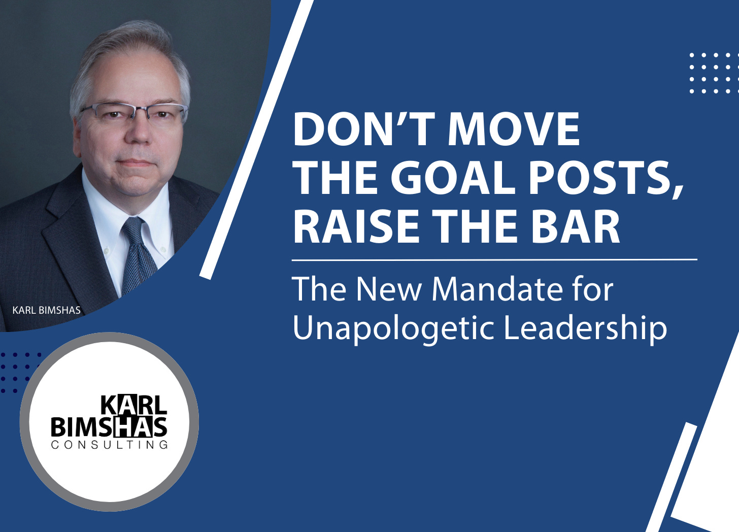 Don’t Move the Goal Posts, Raise the Bar The New Mandate for Unapologetic Leadership by Karl Bimshas