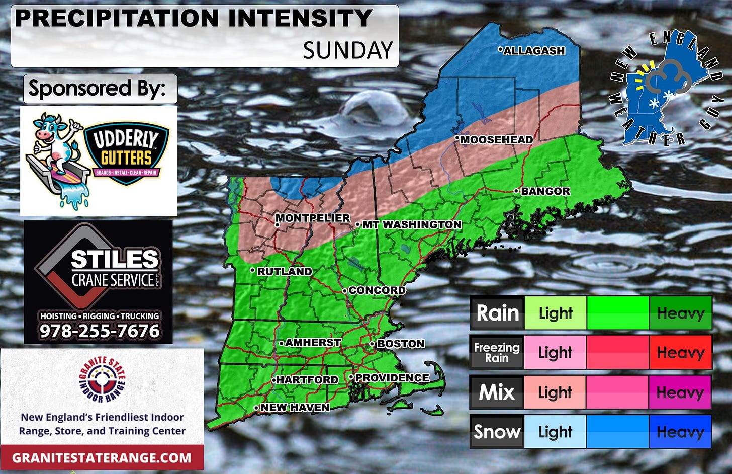 May be an image of map and text that says 'PRECIPITATION INTENSITY SUNDAY Sponsored By: ALLAGASH C UDDERLY GUTTERS GBARDS- AROS-IMSTAIL-QEAN-I INSTALI-CLERN 主PAI MOOSEHEAD THER FR MONTPELIER •mT WASHINGTON •BANGOR STILES CRANE CRANESERVICE SERVICE 이 •RUTLAND HOISTING RIGGING TRUCKING 978-255-7676 •CONCORD •AMHERST Rain •BOSTON Light New England's Friendliest Indoor Range, Store, and Training Center Freezing Rain HARTFORD •PROVIDENCE Heavy Light •NEWHAVEN Heavy GRANITESTATERANGE.COM Mix Light Heavy Snow Light Heavy'