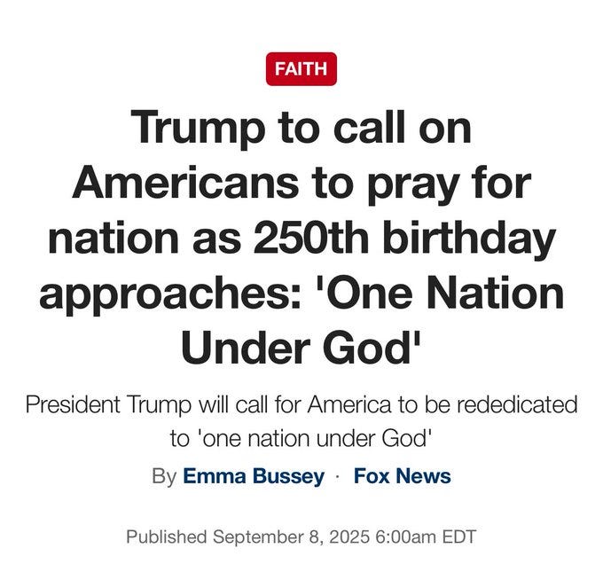 Text on a white background with black and red font. The word "FAITH" in red appears at the top. Below, "Trump to call on Americans to pray for nation as 250th birthday approaches: ‘One Nation Under God’" is in black. Additional text in blue reads, "President Trump will call for America to be rededicated to ‘one nation under God’." The byline "By Emma Bussey - Fox News" and publication details "Published September 8, 2025 6:00 AM EDT" are in black at the bottom.