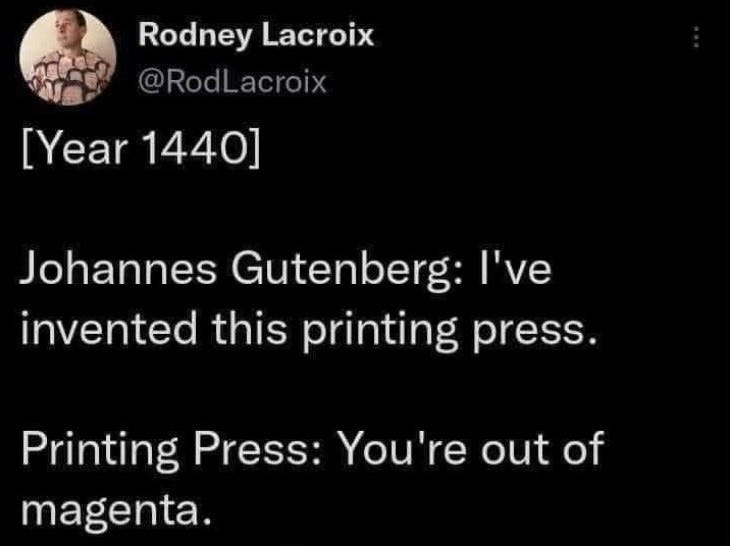 May be a meme of printer and text that says 'Rodney Lacroix @RodLacroix @RodL acroix [Year1440] [Year 1440] Johannes Gutenberg: I've invented this printing press. Printing Press: You're out of magenta.'
