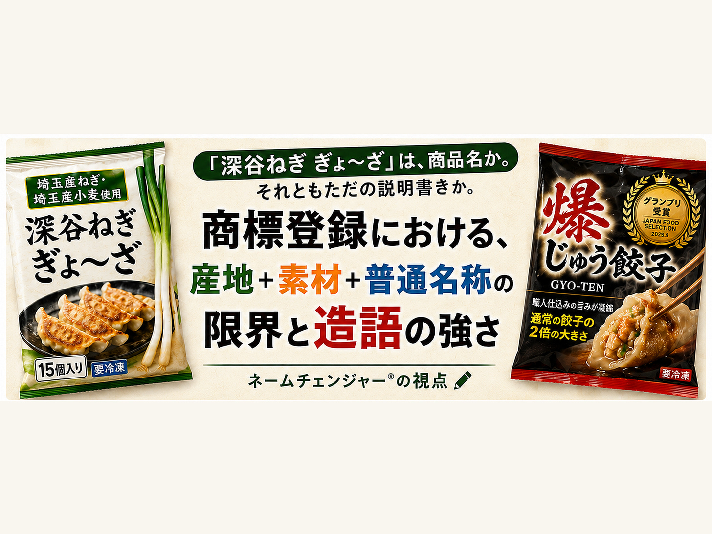 「深谷ねぎ ぎょ~ざ」と「爆じゅう餃子」2つの冷凍餃子パッケージを左右に並べたアイキャッチ画像。「商標登録における、産地+素材+普通名称の限界と造語の強さ」のタイトル入り 「深谷ねぎ ぎょ~ざ」と「爆じゅう餃子」2つの冷凍餃子パッケージを左右に並べたアイキャッチ画像。「商標登録における、産地+素材+普通名称の限界と造語の強さ」のタイトル入り