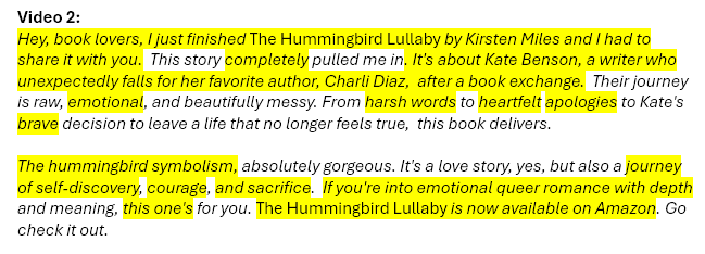Video 2: Hey, book lovers, I just finished The Hummingbird Lullaby by Kirsten Miles and I had to share it with you.  This story completely pulled me in. It's about Kate Benson, a writer who unexpectedly falls for her favorite author, Charli Diaz,  after a book exchange.  Their journey is raw, emotional, and beautifully messy. From harsh words to heartfelt apologies to Kate's brave decision to leave a life that no longer feels true,  this book delivers.  The hummingbird symbolism, absolutely gorgeous. It's a love story, yes, but also a journey of self-discovery, courage, and sacrifice.  If you're into emotional queer romance with depth and meaning, this one's for you. The Hummingbird Lullaby is now available on Amazon. Go check it out.