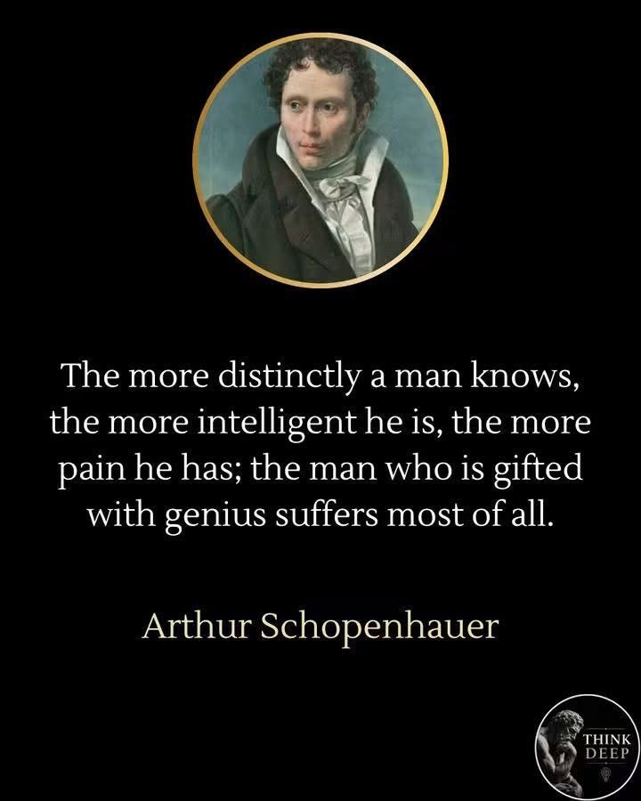 May be an image of text that says 'The more distinctly a man knows, the more intelligent he is, the more pain he has; the man who is gifted with genius suffers most of ofall. Arthur Schopenhauer THINK'