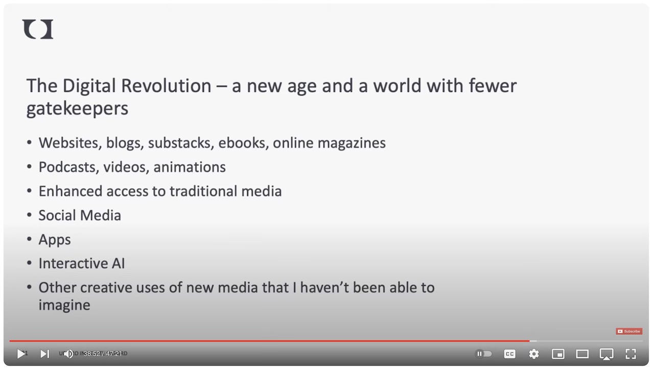 GPT-4o (edited): This image shows a presentation slide titled, “The Digital Revolution – a new age and a world with fewer gatekeepers.” It lists various digital platforms and tools that have emerged as a result of the digital revolution, including websites, blogs, substacks, ebooks, online magazines, podcasts, videos, animations, enhanced access to traditional media, social media, apps, and interactive AI. The slide also mentions “other creative uses of new media” that the presenter has not yet imagined. The layout is simple, with bullet points listed beneath the main heading. GPT-4o (edited): This image shows a presentation slide titled, “The Digital Revolution – a new age and a world with fewer gatekeepers.” It lists various digital platforms and tools that have emerged as a result of the digital revolution, including websites, blogs, substacks, ebooks, online magazines, podcasts, videos, animations, enhanced access to traditional media, social media, apps, and interactive AI. The slide also mentions “other creative uses of new media” that the presenter has not yet imagined. The layout is simple, with bullet points listed beneath the main heading.