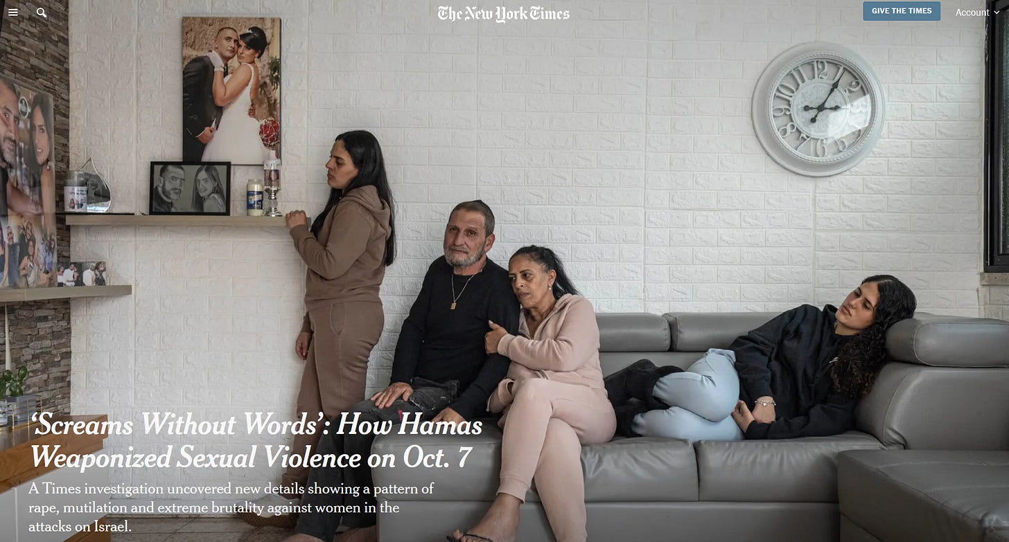 Headline of a New York Times article titled "Screams Without Words: How Hamas Weaponized Sexual Violence on Oct. 7" and the subheading "A Times investigation uncovered new details showing a patter of rape, mutilation, and extreme brutality against women in the attacks on Israel". The grieving family of Gal Abdush, an Israeli woman killed on October 7, is pictured in their living room, surrounded by pictures of Abdush. Headline of a New York Times article titled "Screams Without Words: How Hamas Weaponized Sexual Violence on Oct. 7" and the subheading "A Times investigation uncovered new details showing a patter of rape, mutilation, and extreme brutality against women in the attacks on Israel". The grieving family of Gal Abdush, an Israeli woman killed on October 7, is pictured in their living room, surrounded by pictures of Abdush.