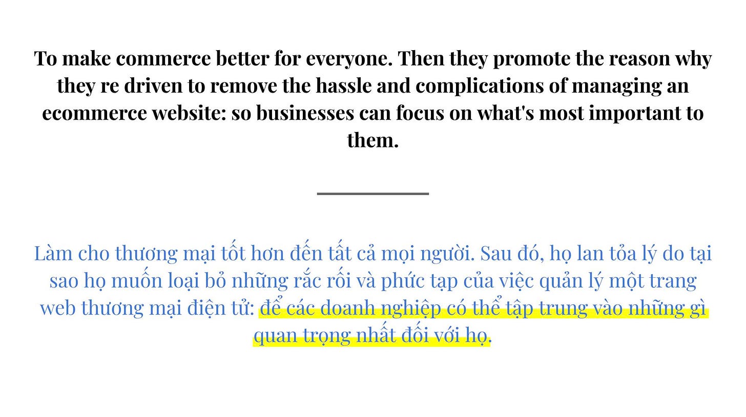 May be an image of text that says "To make commerce better for everyone. Then they promote the reason why they re driven to remove the hassle and complications of managing an ecommerce website: so businesses can focus on what's most important to them. Làm cho thương mại tố‘t hơn đến tất cả mọi người. Sau đó, họ lan tỏa lý do dotại sao họ muốn loại bỏ những rắc rối và phức tạp của việc quản lý một trang web thương mại điện tử: để các doanh nghiệp có thể tập trung vào những quan trọng nhất đối với họ."