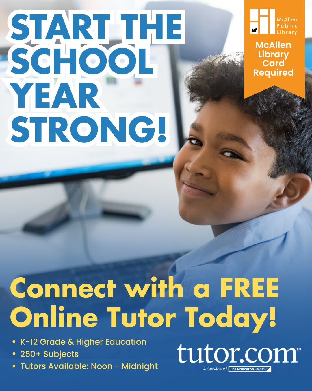 May be an image of text that says 'McAllen Public Library START THE SCHOOL YEAR STRONG! McAllen Library Card Required Connect with a FREE Online Tutor Today! •K-12 Grade & Higher Education •250+ Subjects •Tutors Available: Noon tutor.com Serviceo E ThePrincetonReview Midnight'