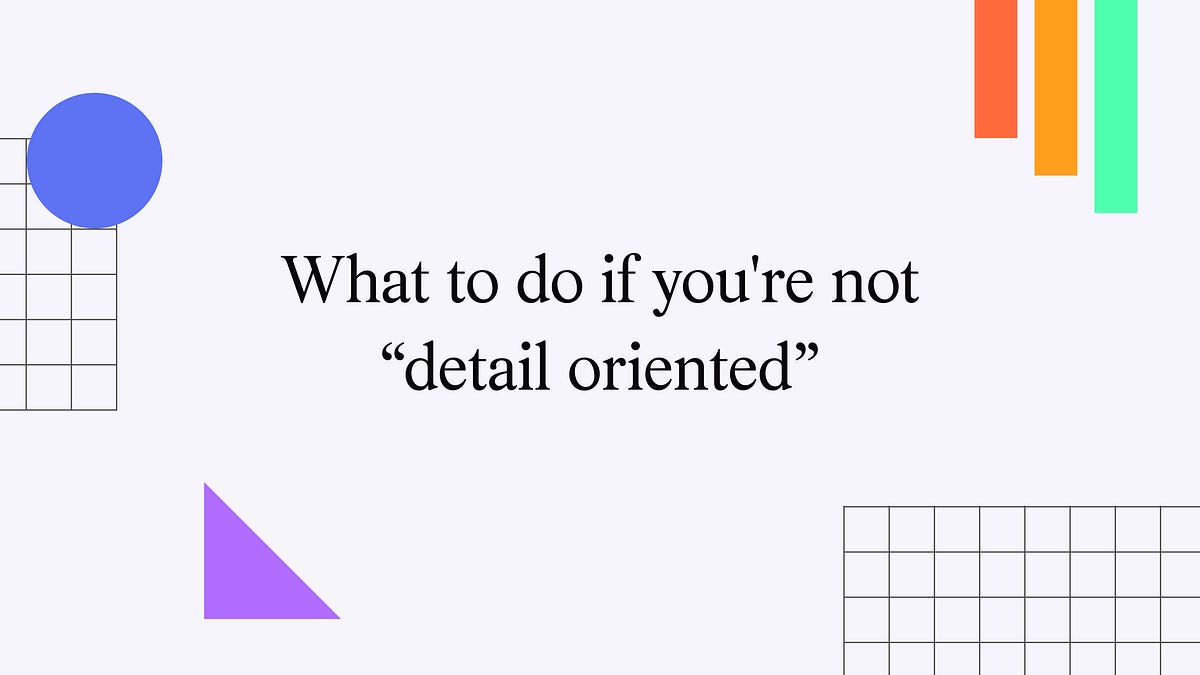 What to do if you're not "detail oriented" (10 minute read)
