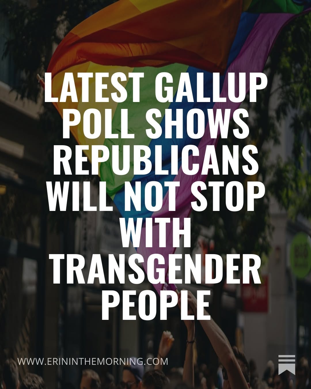 May be an image of text that says 'LATEST GALLUP POLL SHOWS REPUBLICANS WILL NOT STOP WITH TRANSGENDER PEOPLE www WWW.ERININTHEMORNING.COM'