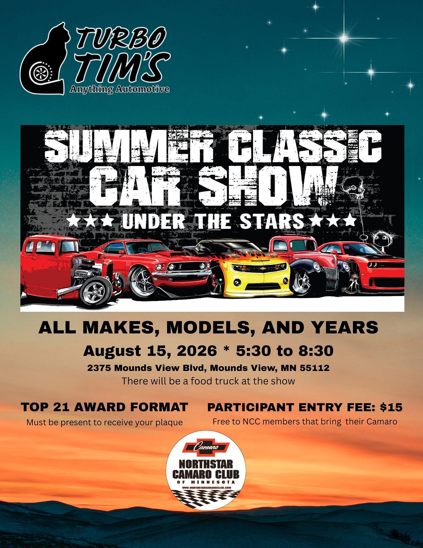 May be an image of text that says 'TURBO TIM'S Anything AnythingAutomotive hing Automotive SUMMER CLASSIC CAK SHOW UNDER THE STARS ALL MAKES, MODELS, AND YEARS August 15, 2026 * 5:30 to 8:30 2375 Mounds View Blvd, Mounds View, MN 55112 There will be food truck at the show TOP 21 AWARD FORMAT Must be present to receive your plaque PARTICIPANT ENTRY FEE: FEE:$15 $15 Free to NCC members that bring their Camaro ាសក្ាប NORTI ORTHSTAR HISTAI CAMARO CLUB ИиHи' May be an image of text that says 'TURBO TIM'S Anything AnythingAutomotive hing Automotive SUMMER CLASSIC CAK SHOW UNDER THE STARS ALL MAKES, MODELS, AND YEARS August 15, 2026 * 5:30 to 8:30 2375 Mounds View Blvd, Mounds View, MN 55112 There will be food truck at the show TOP 21 AWARD FORMAT Must be present to receive your plaque PARTICIPANT ENTRY FEE: FEE:$15 $15 Free to NCC members that bring their Camaro ាសក្ាប NORTI ORTHSTAR HISTAI CAMARO CLUB ИиHи'