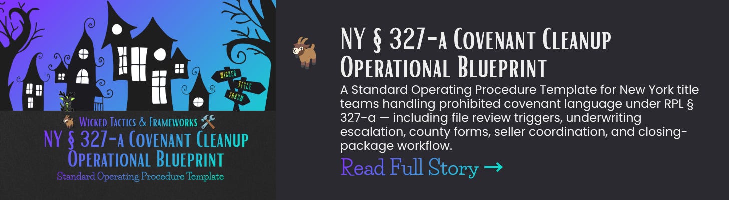 🐐 NY § 327-a Covenant Cleanup Operational Blueprint A Standard Operating Procedure Template for New York title teams handling prohibited covenant language under RPL § 327-a — including file review triggers, underwriting escalation, county forms, seller coordination, and closing-package workflow. 🐐 NY § 327-a Covenant Cleanup Operational Blueprint A Standard Operating Procedure Template for New York title teams handling prohibited covenant language under RPL § 327-a — including file review triggers, underwriting escalation, county forms, seller coordination, and closing-package workflow.