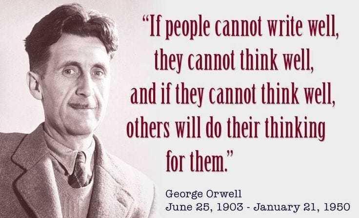 If people cannot write well, they cannot think well, and if they cannot  think well, others will do their thinking for them. ~ George Orwell