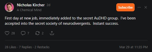 Screen Capture of Nicholas's Substack Note which reads: "First day at new job, immediately added to the secret AuDHD group. I’ve been accepted into the secret society of neurodivergents. Instant success."