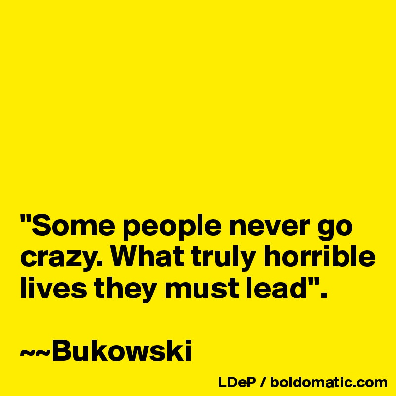 





"Some people never go crazy. What truly horrible lives they must lead". 

~~Bukowski
