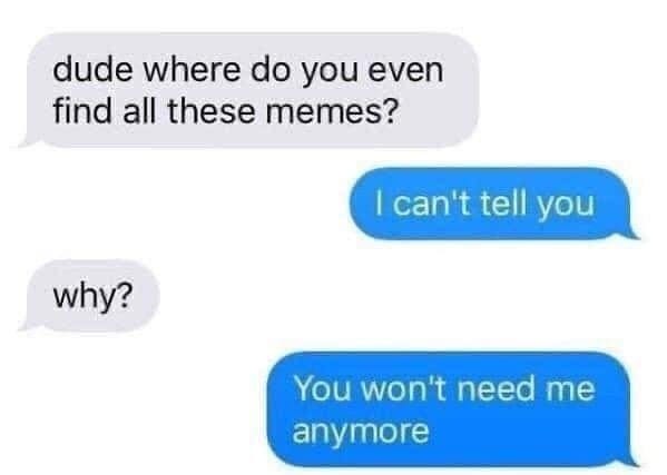 May be an image of text that says 'dude where do you even find all these memes? I can't tell you why? You won't need me anymore'